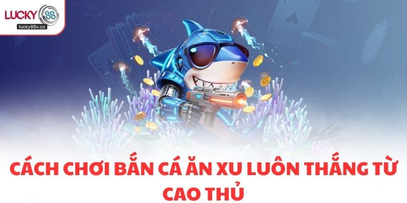 Cách chơi bắn cá ăn xu luôn thắng từ cao thủ