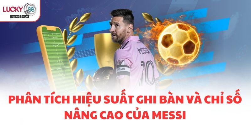 Phân tích hiệu suất ghi bàn và chỉ số nâng cao của Messi